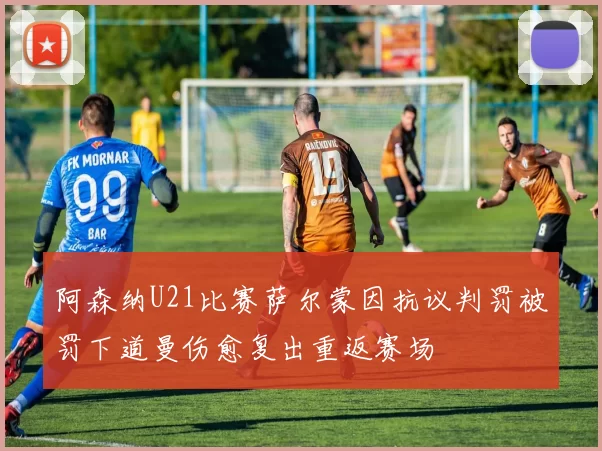 阿森纳U21比赛萨尔蒙因抗议判罚被罚下道曼伤愈复出重返赛场