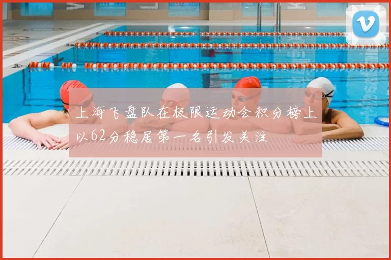 上海飞盘队在极限运动会积分榜上以62分稳居第一名引发关注