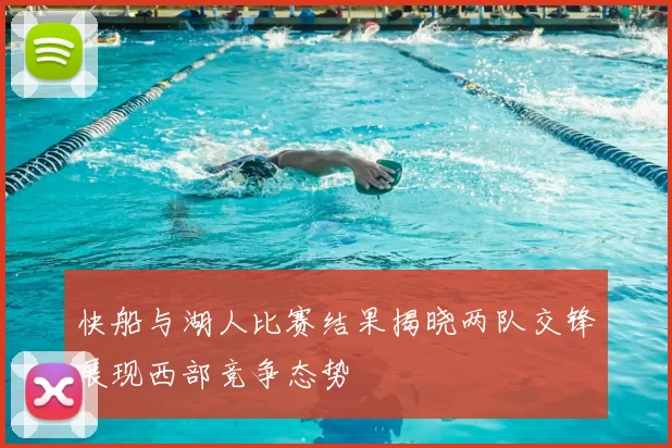 快船与湖人比赛结果揭晓两队交锋展现西部竞争态势