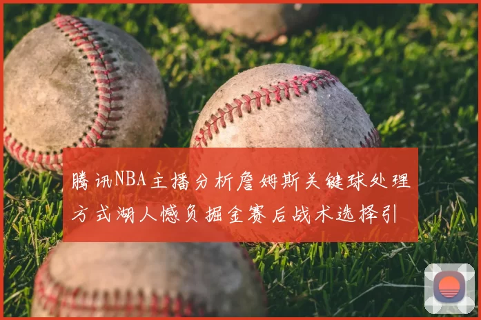 腾讯NBA主播分析詹姆斯关键球处理方式湖人憾负掘金赛后战术选择引发讨论
