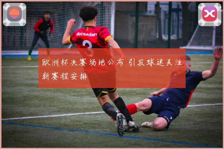 欧洲杯决赛场地公布 引发球迷关注新赛程安排