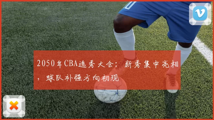 2050年CBA选秀大会:新秀集中亮相,球队补强方向初现