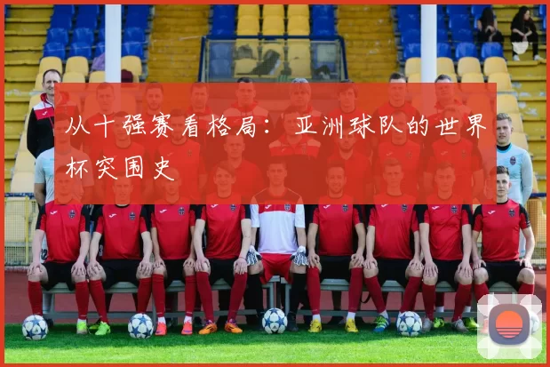 从十强赛看格局:亚洲球队的世界杯突围史